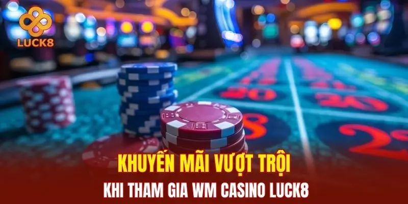 Khuyến mãi vượt trội khi tham gia WM Casino Luck8